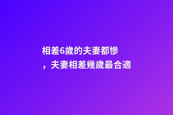 相差6歲的夫妻都慘，夫妻相差幾歲最合適